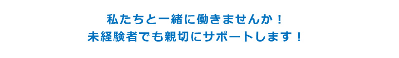 私たちと一緒に働きませんか！未経験者でも親切にサポートします！